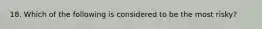 18. Which of the following is considered to be the most risky?