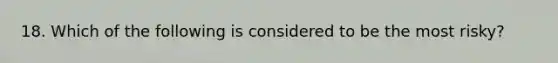 18. Which of the following is considered to be the most risky?