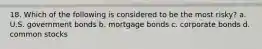 18. Which of the following is considered to be the most risky? a. U.S. government bonds b. mortgage bonds c. corporate bonds d. common stocks