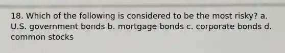 18. Which of the following is considered to be the most risky? a. U.S. government bonds b. mortgage bonds c. corporate bonds d. common stocks