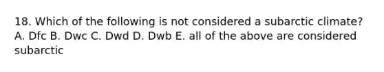 18. Which of the following is not considered a subarctic climate? A. Dfc B. Dwc C. Dwd D. Dwb E. all of the above are considered subarctic