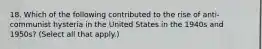 18. Which of the following contributed to the rise of anti-communist hysteria in the United States in the 1940s and 1950s? (Select all that apply.)