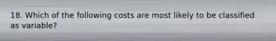 18. Which of the following costs are most likely to be classified as variable?