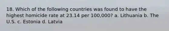 18. Which of the following countries was found to have the highest homicide rate at 23.14 per 100,000? a. Lithuania b. The U.S. c. Estonia d. Latvia