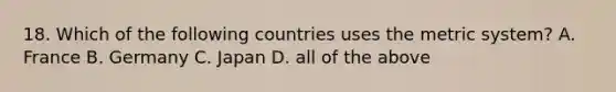 18. Which of the following countries uses the metric system? A. France B. Germany C. Japan D. all of the above