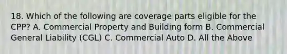 18. Which of the following are coverage parts eligible for the CPP? A. Commercial Property and Building form B. Commercial General Liability (CGL) C. Commercial Auto D. All the Above