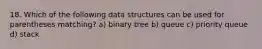 18. Which of the following data structures can be used for parentheses matching? a) binary tree b) queue c) priority queue d) stack