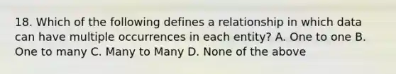 18. Which of the following defines a relationship in which data can have multiple occurrences in each entity? A. One to one B. One to many C. Many to Many D. None of the above