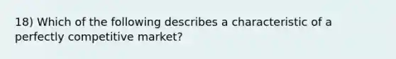 18) Which of the following describes a characteristic of a perfectly competitive market?