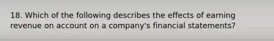 18. Which of the following describes the effects of earning revenue on ac<a href='https://www.questionai.com/knowledge/kIt7oUhyhX-count-on' class='anchor-knowledge'>count on</a> a company's <a href='https://www.questionai.com/knowledge/kFBJaQCz4b-financial-statements' class='anchor-knowledge'>financial statements</a>?