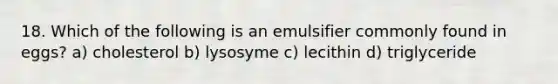 18. Which of the following is an emulsifier commonly found in eggs? a) cholesterol b) lysosyme c) lecithin d) triglyceride