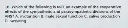 18. Which of the following is NOT an example of the cooperative effects of the sympathetic and parasympathetic divisions of the ANS? A. micturition B. male sexual function C. saliva production D. sweating