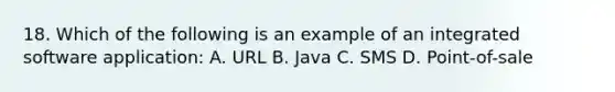 18. Which of the following is an example of an integrated software application: A. URL B. Java C. SMS D. Point-of-sale