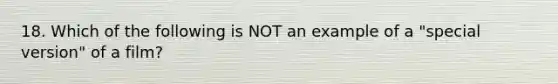 18. Which of the following is NOT an example of a "special version" of a film?