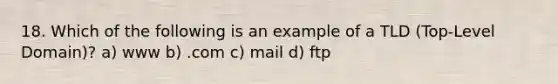 18. Which of the following is an example of a TLD (Top-Level Domain)? a) www b) .com c) mail d) ftp