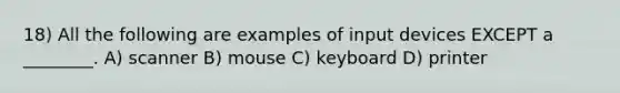 18) All the following are examples of input devices EXCEPT a ________. A) scanner B) mouse C) keyboard D) printer