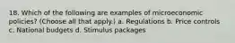 18. Which of the following are examples of microeconomic policies? (Choose all that apply.) a. Regulations b. Price controls c. National budgets d. Stimulus packages