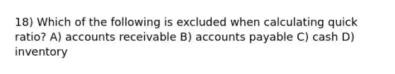 18) Which of the following is excluded when calculating quick ratio? A) accounts receivable B) accounts payable C) cash D) inventory