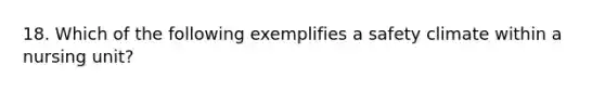 18. Which of the following exemplifies a safety climate within a nursing unit?