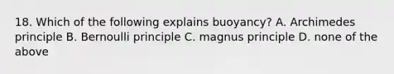 18. Which of the following explains buoyancy? A. Archimedes principle B. Bernoulli principle C. magnus principle D. none of the above