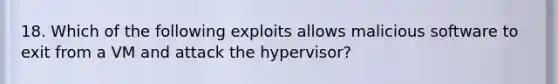 18. Which of the following exploits allows malicious software to exit from a VM and attack the hypervisor?