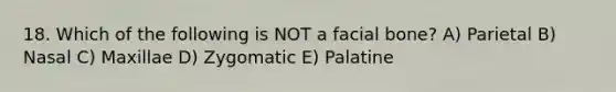 18. Which of the following is NOT a facial bone? A) Parietal B) Nasal C) Maxillae D) Zygomatic E) Palatine