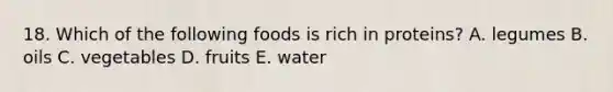 18. Which of the following foods is rich in proteins? A. legumes B. oils C. vegetables D. fruits E. water