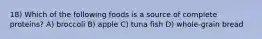 18) Which of the following foods is a source of complete proteins? A) broccoli B) apple C) tuna fish D) whole-grain bread