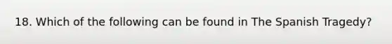 18. Which of the following can be found in The Spanish Tragedy?