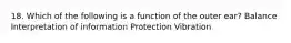 18. Which of the following is a function of the outer ear? Balance Interpretation of information Protection Vibration