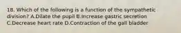 18. Which of the following is a function of the sympathetic division? A.Dilate the pupil B.Increase gastric secretion C.Decrease heart rate D.Contraction of the gall bladder