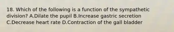 18. Which of the following is a function of the sympathetic division? A.Dilate the pupil B.Increase gastric secretion C.Decrease heart rate D.Contraction of the gall bladder