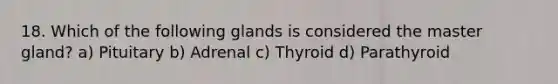 18. Which of the following glands is considered the master gland? a) Pituitary b) Adrenal c) Thyroid d) Parathyroid