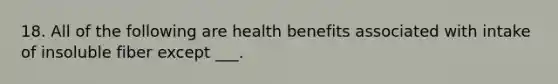 18. All of the following are health benefits associated with intake of insoluble fiber except ___.