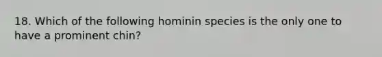 18. Which of the following hominin species is the only one to have a prominent chin?