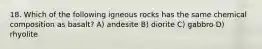 18. Which of the following igneous rocks has the same chemical composition as basalt? A) andesite B) diorite C) gabbro D) rhyolite