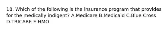 18. Which of the following is the insurance program that provides for the medically indigent? A.Medicare B.Medicaid C.Blue Cross D.TRICARE E.HMO