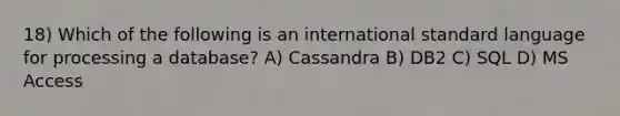 18) Which of the following is an international standard language for processing a database? A) Cassandra B) DB2 C) SQL D) MS Access