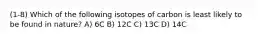 (1-8) Which of the following isotopes of carbon is least likely to be found in nature? A) 6C B) 12C C) 13C D) 14C