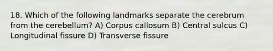 18. Which of the following landmarks separate the cerebrum from the cerebellum? A) Corpus callosum B) Central sulcus C) Longitudinal fissure D) Transverse fissure