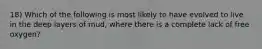 18) Which of the following is most likely to have evolved to live in the deep layers of mud, where there is a complete lack of free oxygen?