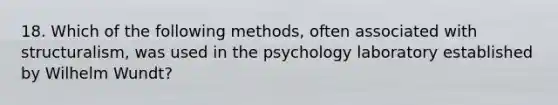 18. Which of the following methods, often associated with structuralism, was used in the psychology laboratory established by Wilhelm Wundt?