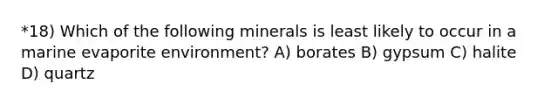 *18) Which of the following minerals is least likely to occur in a marine evaporite environment? A) borates B) gypsum C) halite D) quartz