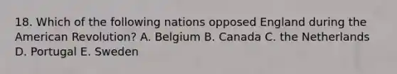 18. Which of the following nations opposed England during the American Revolution? A. Belgium B. Canada C. the Netherlands D. Portugal E. Sweden