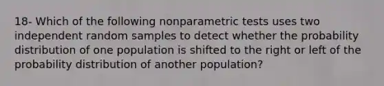 18- Which of the following nonparametric tests uses two independent random samples to detect whether the probability distribution of one population is shifted to the right or left of the probability distribution of another population?