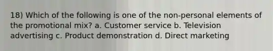 18) Which of the following is one of the non-personal elements of the promotional mix? a. Customer service b. Television advertising c. Product demonstration d. Direct marketing