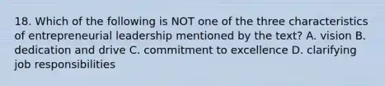 18. Which of the following is NOT one of the three characteristics of entrepreneurial leadership mentioned by the text? A. vision B. dedication and drive C. commitment to excellence D. clarifying job responsibilities