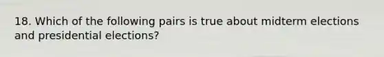 18. Which of the following pairs is true about midterm elections and presidential elections?