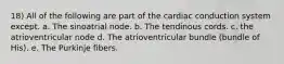 18) All of the following are part of the cardiac conduction system except. a. The sinoatrial node. b. The tendinous cords. c. the atrioventricular node d. The atrioventricular bundle (bundle of His). e. The Purkinje fibers.