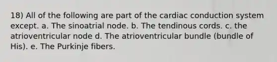 18) All of the following are part of the cardiac conduction system except. a. The sinoatrial node. b. The tendinous cords. c. the atrioventricular node d. The atrioventricular bundle (bundle of His). e. The Purkinje fibers.